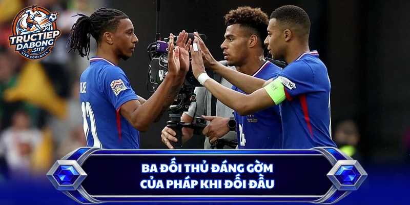 Ba đối thủ đáng gờm của Pháp khi đối đầu