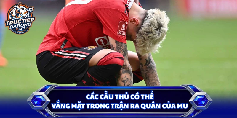 Các cầu thủ có thể vắng mặt trong trận ra quân của MU