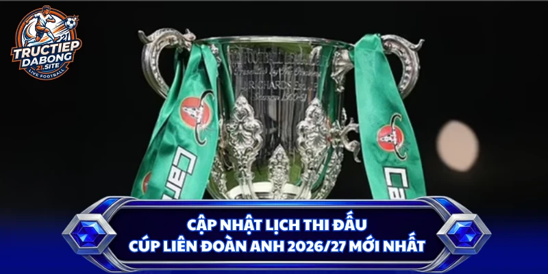 Cập Nhật Lịch Thi Đấu Cúp Liên Đoàn Anh 2026/27 Mới Nhất