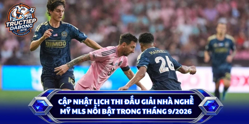 Cập nhật lịch thi đấu giải nhà nghề Mỹ MLS nổi bật trong tháng 9/2026