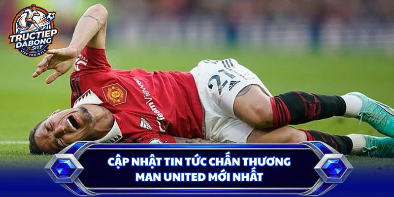 Cập nhật tin tức chấn thương Man United mới nhất