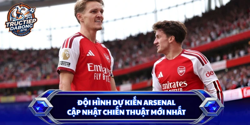 Đội Hình Dự Kiến Arsenal | Cập Nhật Chiến Thuật Mới Nhất