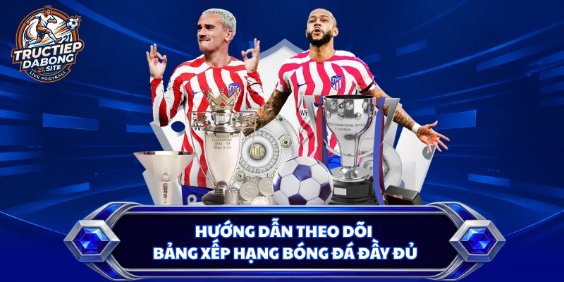 Hướng dẫn theo dõi bảng xếp hạng bóng đá đầy đủ
