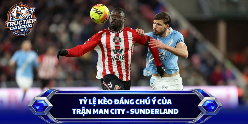 Tỷ lệ kèo đáng chú ý của trận Man City - Sunderland