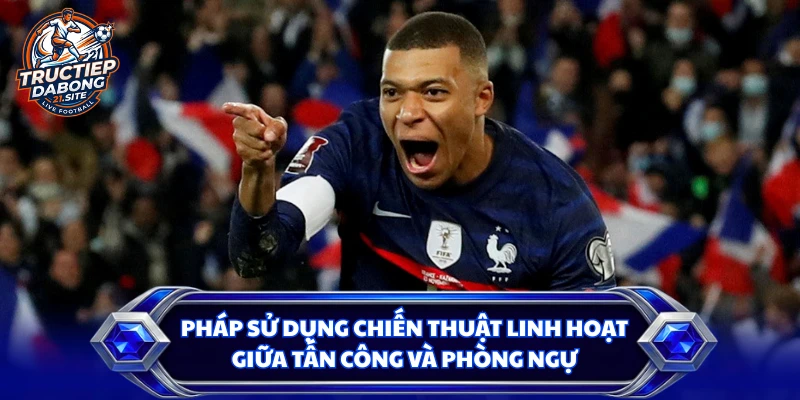 Pháp sử dụng chiến thuật linh hoạt giữa tấn công và phòng ngự