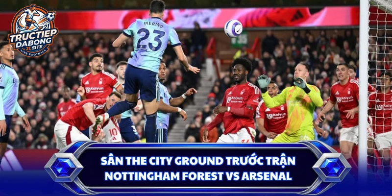 Sân The City Ground trước trận Nottingham Forest vs Arsenal