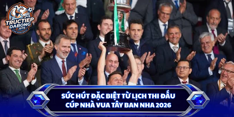 Sức hút đặc biệt từ lịch thi đấu cúp nhà vua Tây Ban Nha 2026