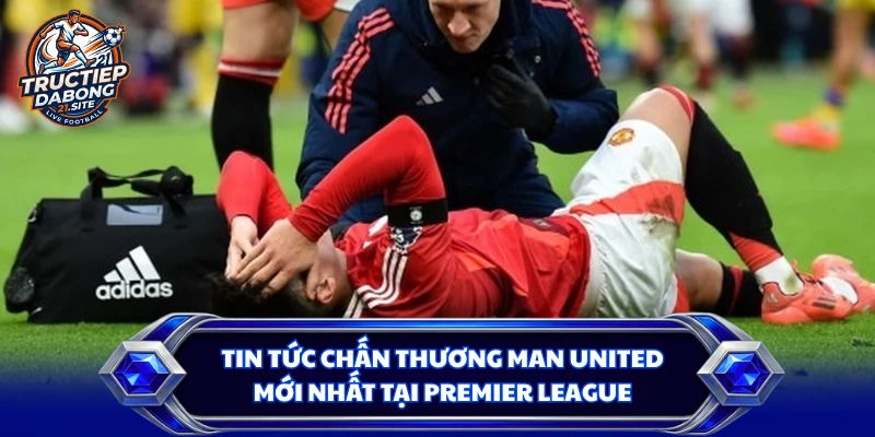 Tin Tức Chấn Thương Man United Mới Nhất Tại Premier League