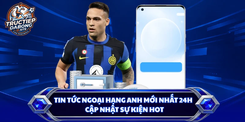 Tin Tức Ngoại Hạng Anh Mới Nhất 24h | Cập Nhật Sự Kiện Hot