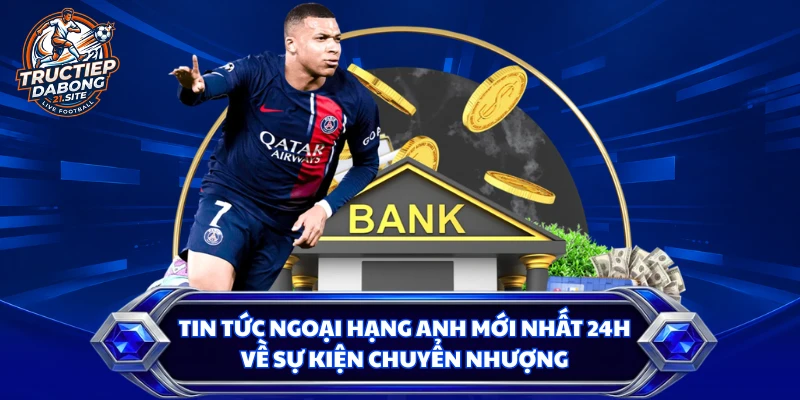 Tin tức Ngoại hạng Anh mới nhất 24h về sự kiện chuyển nhượng