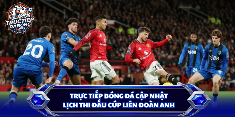 Trực tiếp bóng đá cập nhật lịch thi đấu Cúp Liên đoàn Anh